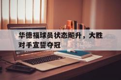 开云官网-华德福球员状态飚升，大胜对手宣誓夺冠的简单介绍