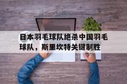 开云体育官方网站-包含日本羽毛球队绝杀中国羽毛球队，斯里坎特关键制胜的词条