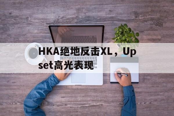 HKA绝地反击XL,Upset高光表现 HKA绝地反击XL,Upset高光表现