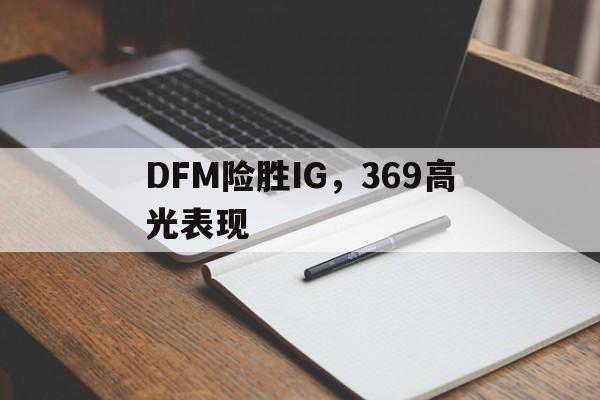 DFM险胜IG，369高光表现